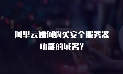 阿里云如何购买安全服务器功能的域名？