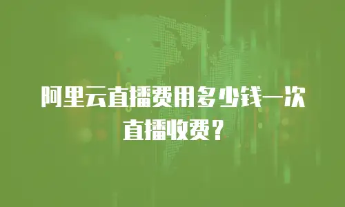 阿里云直播费用多少钱一次直播收费？