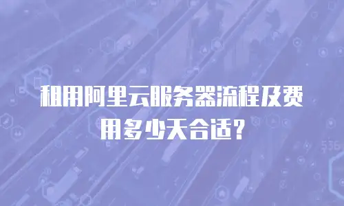租用阿里云服务器流程及费用多少天合适？