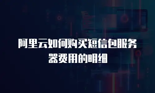 阿里云如何购买短信包服务器费用的明细