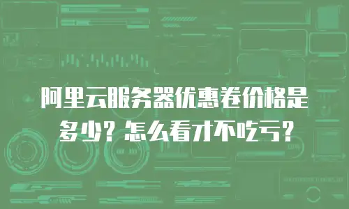 阿里云服务器优惠卷价格是多少？怎么看才不吃亏？