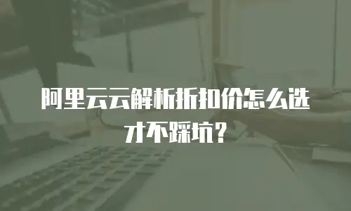 阿里云云解析折扣价怎么选才不踩坑？