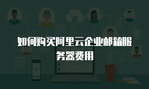 如何购买阿里云企业邮箱服务器费用