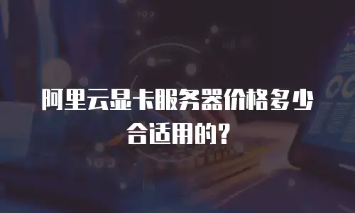 阿里云显卡服务器价格多少合适用的？