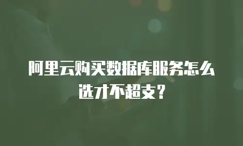 阿里云购买数据库服务怎么选才不超支？