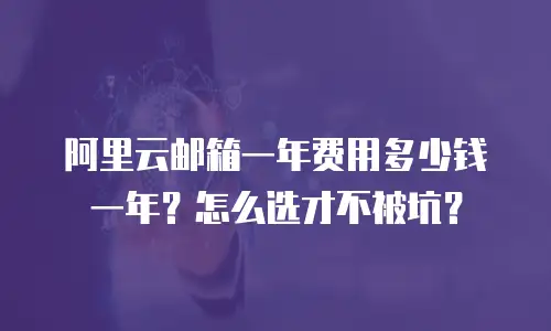 阿里云邮箱一年费用多少钱一年？怎么选才不被坑？