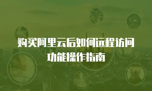 购买阿里云后如何远程访问功能操作指南