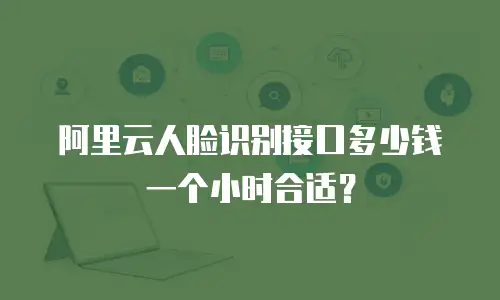阿里云人脸识别接口多少钱一个小时合适？