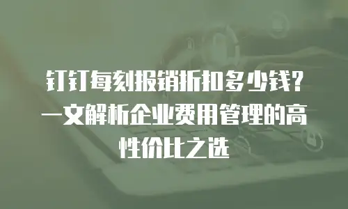 钉钉每刻报销折扣多少钱？一文解析企业费用管理的高性价比之选
