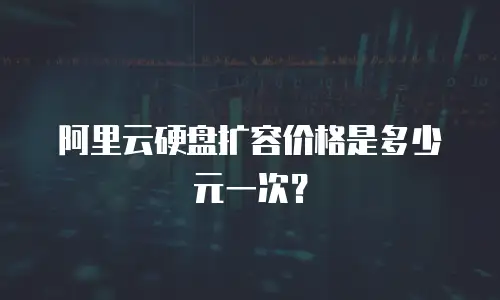 阿里云硬盘扩容价格是多少元一次？