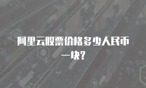 阿里云股票价格多少人民币一块？