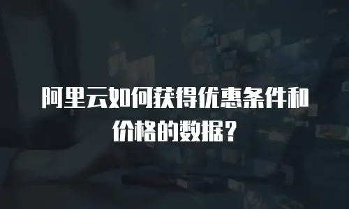 阿里云如何获得优惠条件和价格的数据？