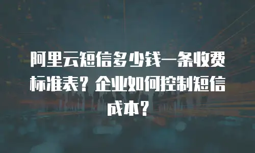 阿里云短信多少钱一条收费标准表？企业如何控制短信成本？