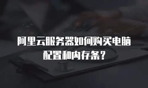 阿里云服务器如何购买电脑配置和内存条？
