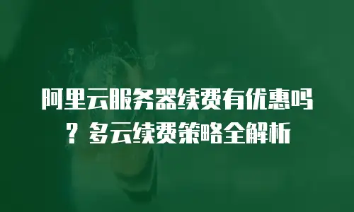 阿里云服务器续费有优惠吗？多云续费策略全解析