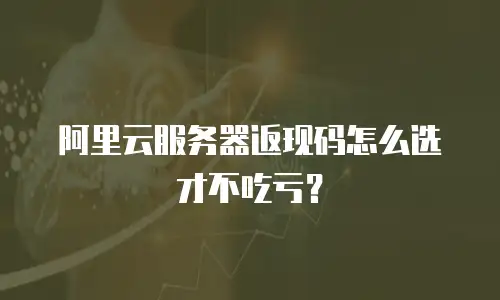 阿里云服务器返现码怎么选才不吃亏？