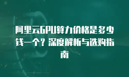 阿里云GPU算力价格是多少钱一个？深度解析与选购指南