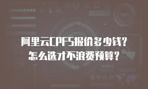 阿里云CPFS报价多少钱？怎么选才不浪费预算？