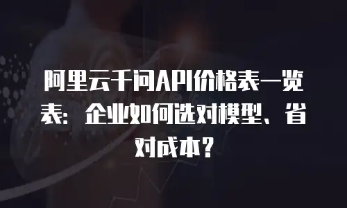 阿里云千问API价格表一览表：企业如何选对模型、省对成本？