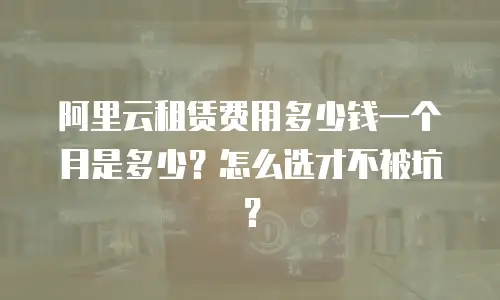 阿里云租赁费用多少钱一个月是多少？怎么选才不被坑？