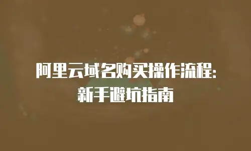阿里云域名购买操作流程：新手避坑指南