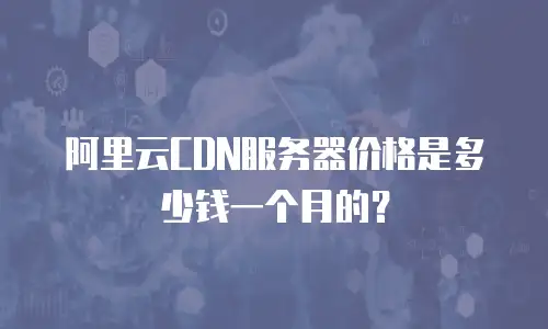 阿里云CDN服务器价格是多少钱一个月的？