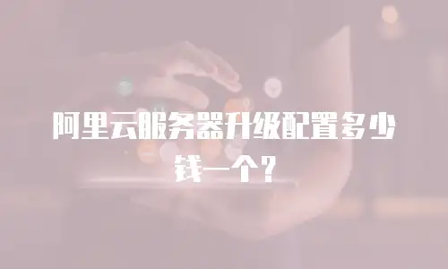 阿里云服务器升级配置多少钱一个？