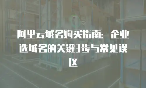 阿里云域名购买指南：企业选域名的关键3步与常见误区