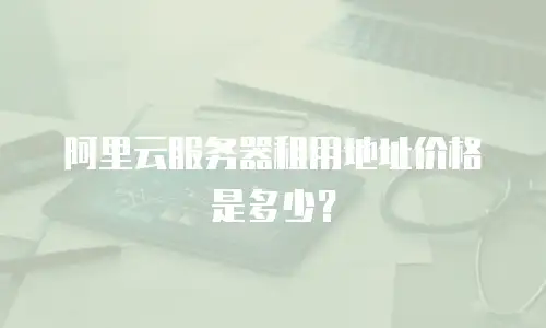 阿里云服务器租用地址价格是多少？