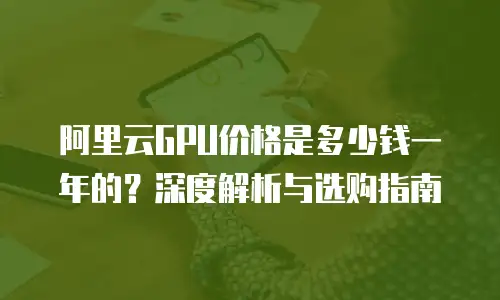 阿里云GPU价格是多少钱一年的？深度解析与选购指南