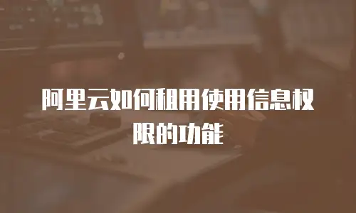 阿里云如何租用使用信息权限的功能