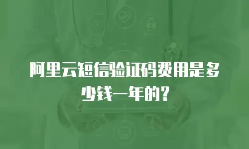 阿里云短信验证码费用是多少钱一年的？