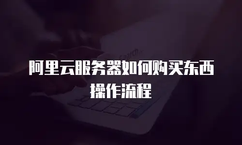 阿里云服务器如何购买东西操作流程