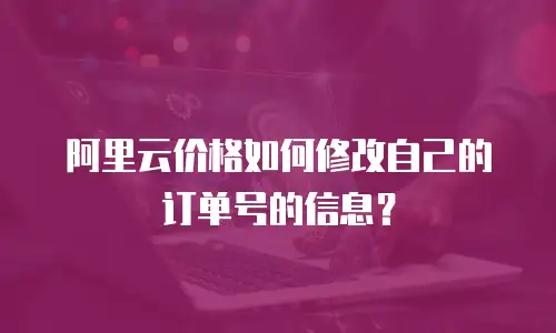 阿里云价格如何修改自己的订单号的信息？