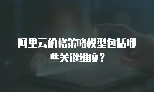 阿里云价格策略模型包括哪些关键维度？