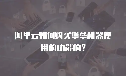 阿里云如何购买堡垒机器使用的功能的？