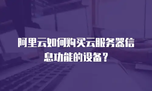 阿里云如何购买云服务器信息功能的设备？
