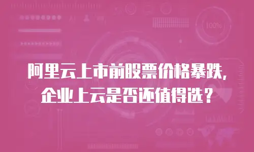 阿里云上市前股票价格暴跌，企业上云是否还值得选？
