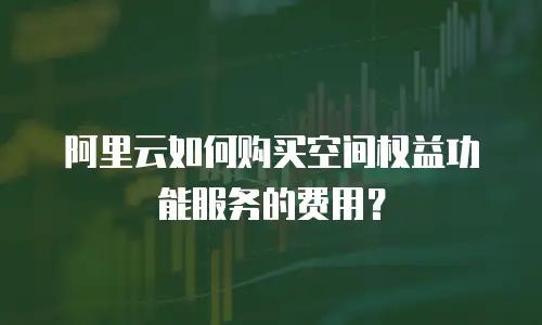 阿里云如何购买空间权益功能服务的费用？