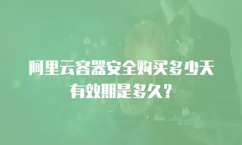 阿里云容器安全购买多少天有效期是多久？