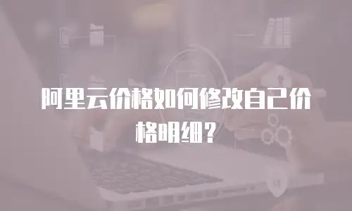 阿里云价格如何修改自己价格明细？