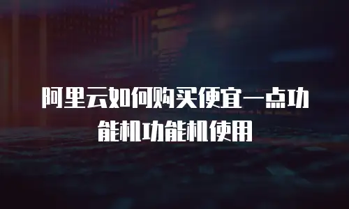 阿里云如何购买便宜一点功能机功能机使用
