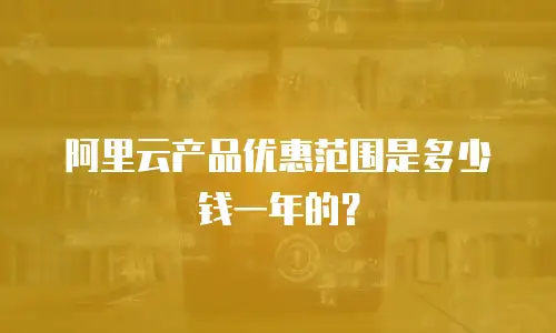 阿里云产品优惠范围是多少钱一年的？