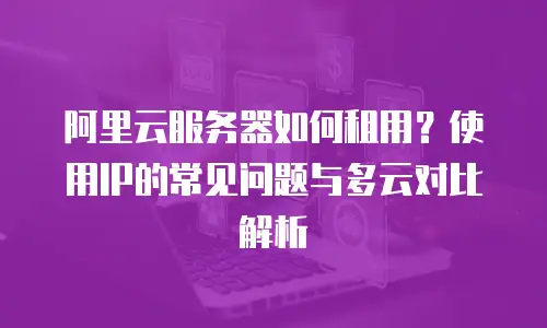 阿里云服务器如何租用？使用IP的常见问题与多云对比解析