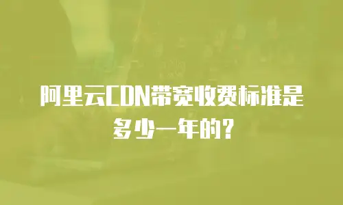 阿里云CDN带宽收费标准是多少一年的？