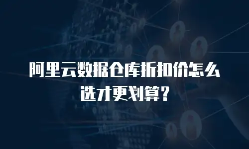 阿里云数据仓库折扣价怎么选才更划算？