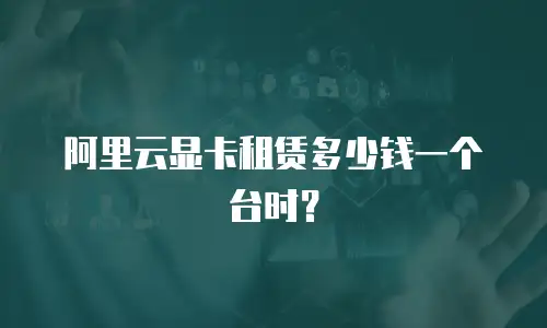 阿里云显卡租赁多少钱一个台时？