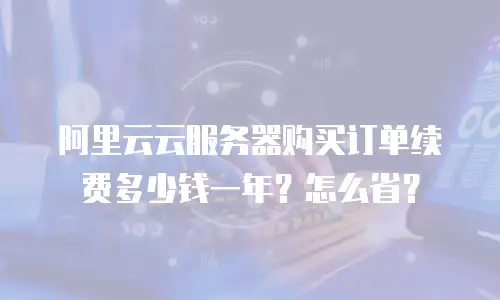 阿里云云服务器购买订单续费多少钱一年？怎么省？