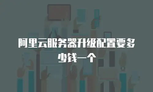 阿里云服务器升级配置要多少钱一个