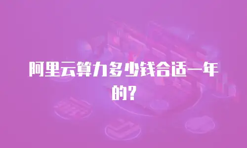 阿里云算力多少钱合适一年的？